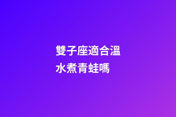 雙子座適合溫水煮青蛙嗎