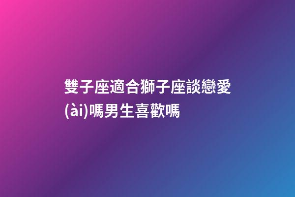 雙子座適合獅子座談戀愛(ài)嗎男生喜歡嗎-第1張-星座運(yùn)勢(shì)-玄機(jī)派