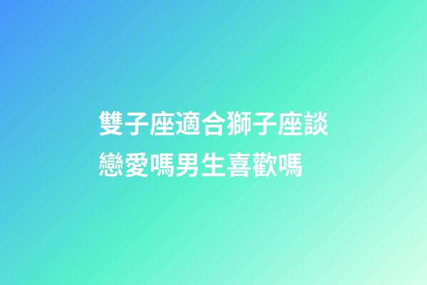 雙子座適合獅子座談戀愛嗎男生喜歡嗎
