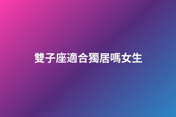雙子座適合獨居嗎女生-第1張-星座運勢-玄機(jī)派