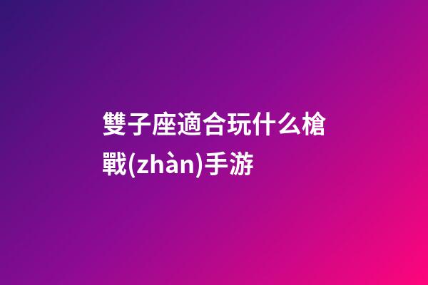 雙子座適合玩什么槍戰(zhàn)手游