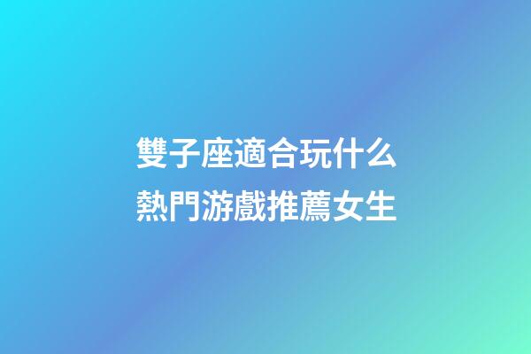 雙子座適合玩什么熱門游戲推薦女生-第1張-星座運勢-玄機派