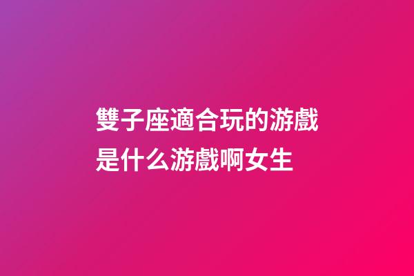 雙子座適合玩的游戲是什么游戲啊女生-第1張-星座運勢-玄機派