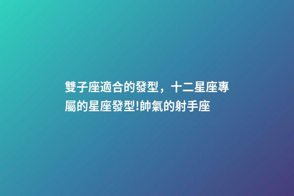 雙子座適合的發型，十二星座專屬的星座發型!帥氣的射手座-第1張-觀點-玄機派