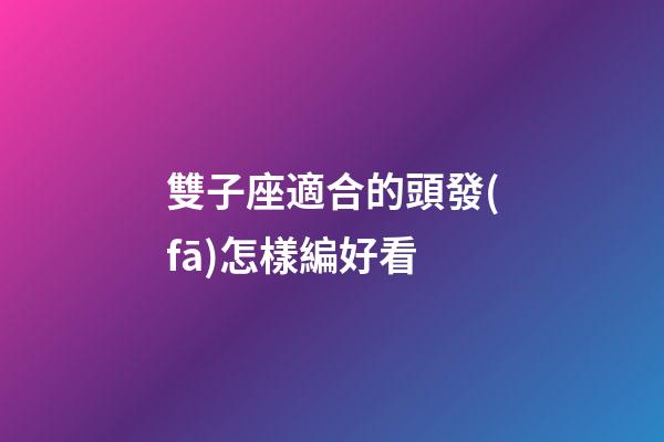 雙子座適合的頭發(fā)怎樣編好看-第1張-星座運(yùn)勢(shì)-玄機(jī)派
