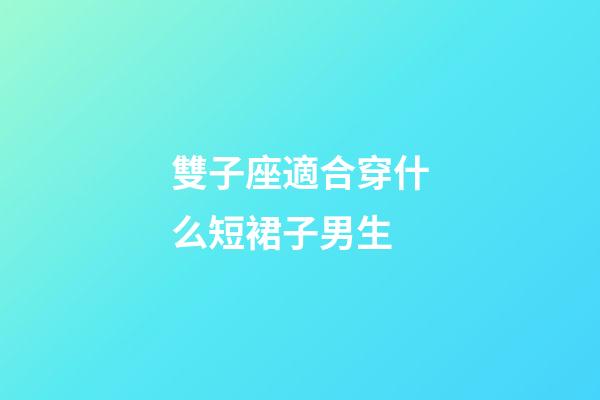 雙子座適合穿什么短裙子男生-第1張-星座運勢-玄機派