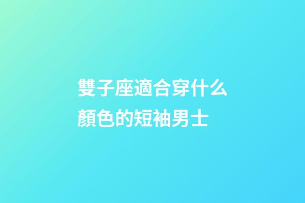 雙子座適合穿什么顏色的短袖男士-第1張-星座運勢-玄機派
