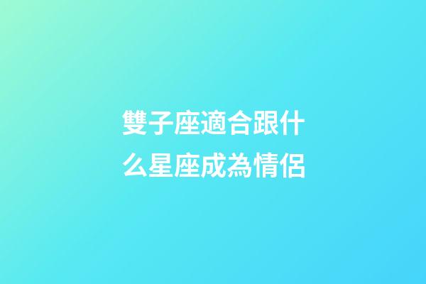 雙子座適合跟什么星座成為情侶-第1張-星座運勢-玄機派