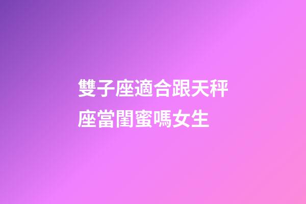 雙子座適合跟天秤座當閨蜜嗎女生-第1張-星座運勢-玄機派