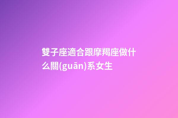 雙子座適合跟摩羯座做什么關(guān)系女生-第1張-星座運(yùn)勢(shì)-玄機(jī)派