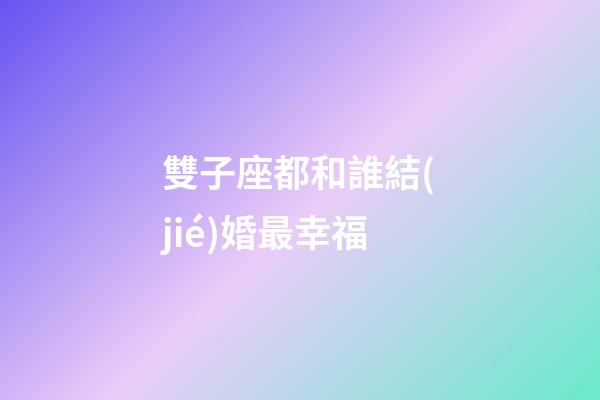 雙子座都和誰結(jié)婚最幸福-第1張-星座運(yùn)勢-玄機(jī)派
