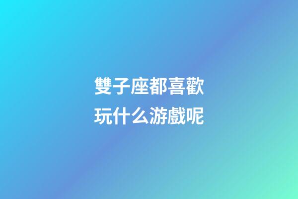 雙子座都喜歡玩什么游戲呢-第1張-星座運勢-玄機派