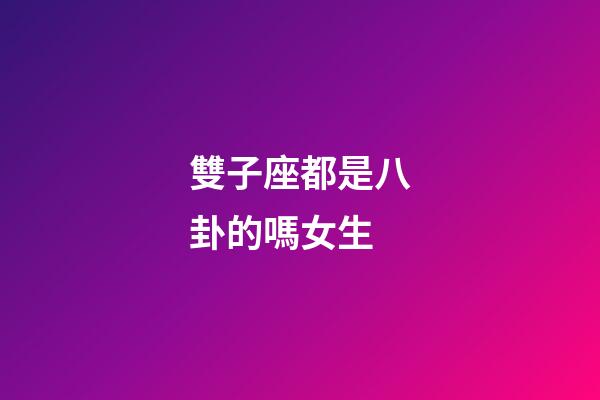 雙子座都是八卦的嗎女生-第1張-星座運勢-玄機派