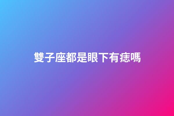 雙子座都是眼下有痣嗎-第1張-星座運勢-玄機派