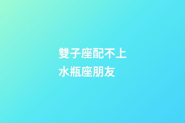 雙子座配不上水瓶座朋友-第1張-星座運勢-玄機派