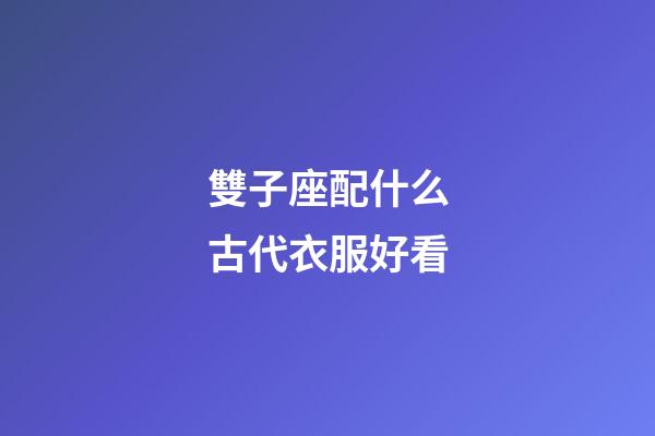 雙子座配什么古代衣服好看
