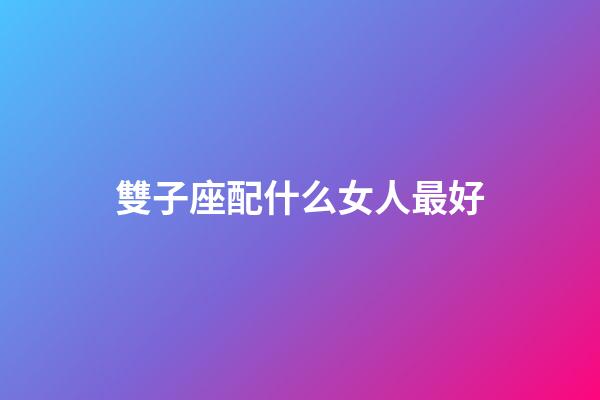 雙子座配什么女人最好-第1張-星座運勢-玄機派