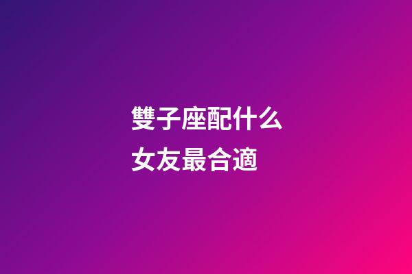 雙子座配什么女友最合適-第1張-星座運勢-玄機派