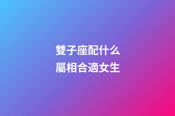 雙子座配什么屬相合適女生-第1張-星座運勢-玄機派