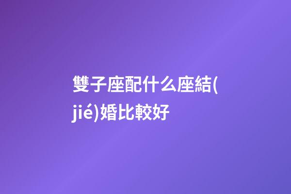 雙子座配什么座結(jié)婚比較好-第1張-星座運(yùn)勢(shì)-玄機(jī)派