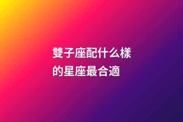 雙子座配什么樣的星座最合適-第1張-星座運勢-玄機派