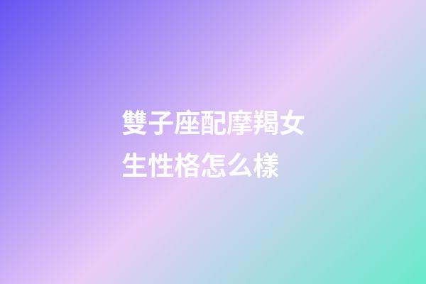 雙子座配摩羯女生性格怎么樣-第1張-星座運勢-玄機派