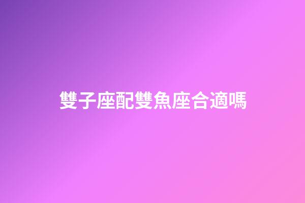 雙子座配雙魚座合適嗎-第1張-星座運勢-玄機派