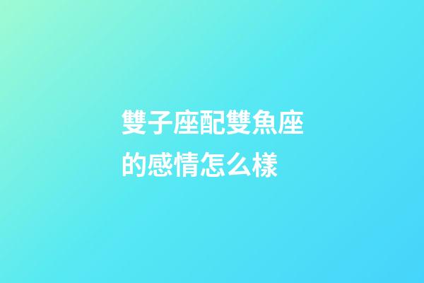 雙子座配雙魚座的感情怎么樣-第1張-星座運勢-玄機派
