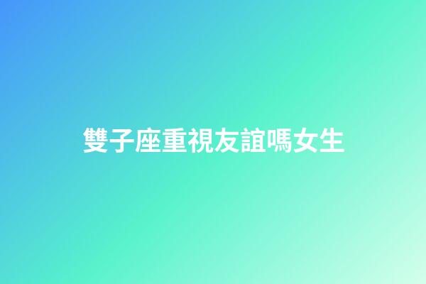 雙子座重視友誼嗎女生-第1張-星座運勢-玄機派