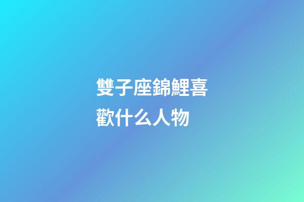 雙子座錦鯉喜歡什么人物-第1張-星座運(yùn)勢-玄機(jī)派