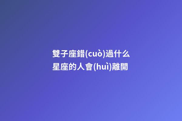 雙子座錯(cuò)過什么星座的人會(huì)離開-第1張-星座運(yùn)勢(shì)-玄機(jī)派
