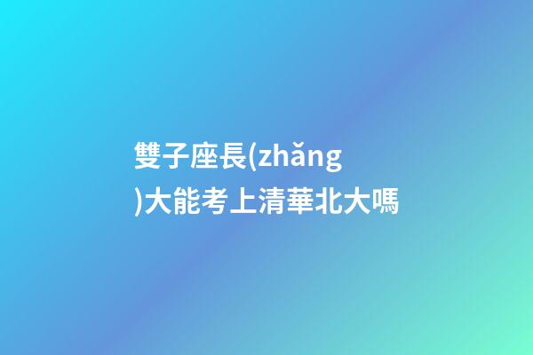 雙子座長(zhǎng)大能考上清華北大嗎-第1張-星座運(yùn)勢(shì)-玄機(jī)派