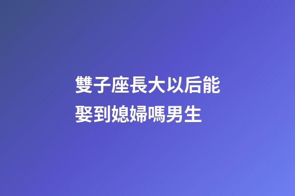 雙子座長大以后能娶到媳婦嗎男生-第1張-星座運勢-玄機派
