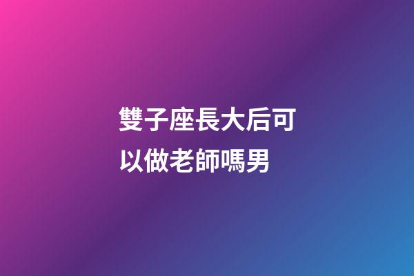 雙子座長大后可以做老師嗎男-第1張-星座運勢-玄機派