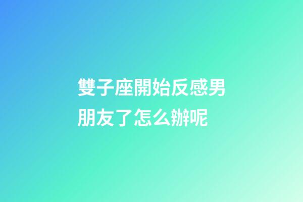 雙子座開始反感男朋友了怎么辦呢-第1張-星座運勢-玄機派