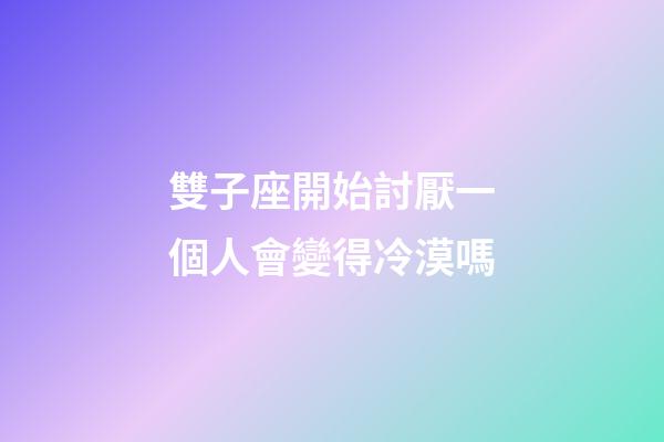 雙子座開始討厭一個人會變得冷漠嗎-第1張-星座運勢-玄機派