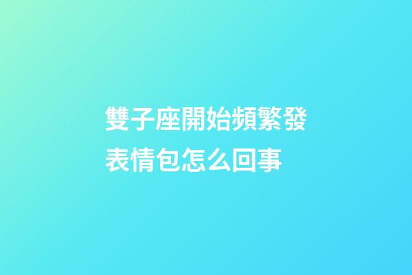 雙子座開始頻繁發表情包怎么回事-第1張-星座運勢-玄機派