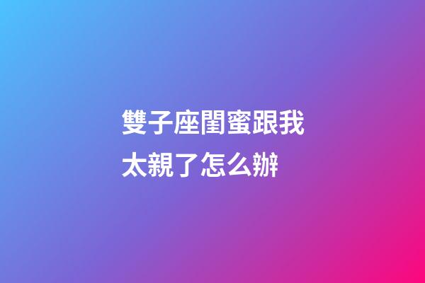 雙子座閨蜜跟我太親了怎么辦-第1張-星座運勢-玄機派