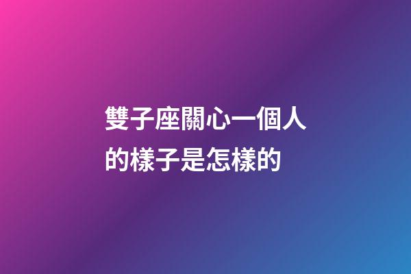 雙子座關心一個人的樣子是怎樣的-第1張-星座運勢-玄機派