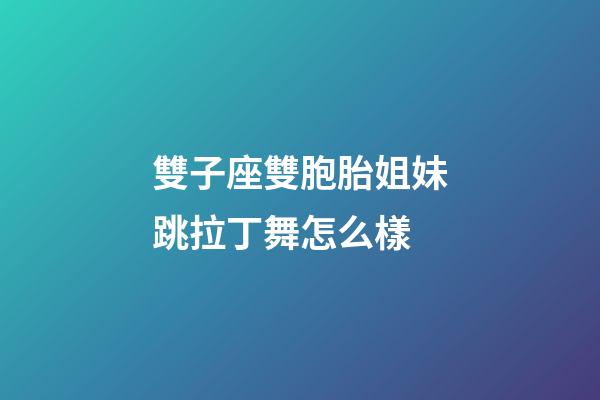 雙子座雙胞胎姐妹跳拉丁舞怎么樣-第1張-星座運勢-玄機派