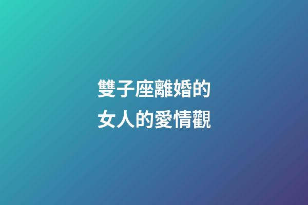 雙子座離婚的女人的愛情觀-第1張-星座運(yùn)勢(shì)-玄機(jī)派