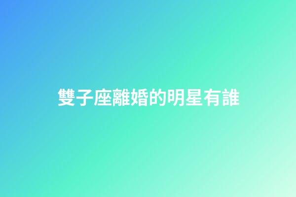 雙子座離婚的明星有誰-第1張-星座運(yùn)勢-玄機(jī)派