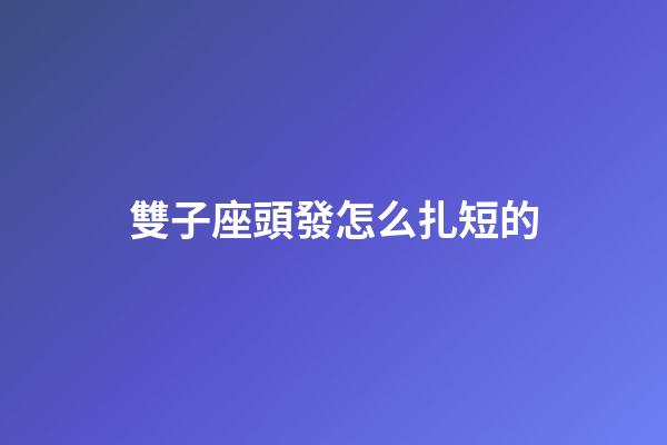 雙子座頭發怎么扎短的-第1張-星座運勢-玄機派