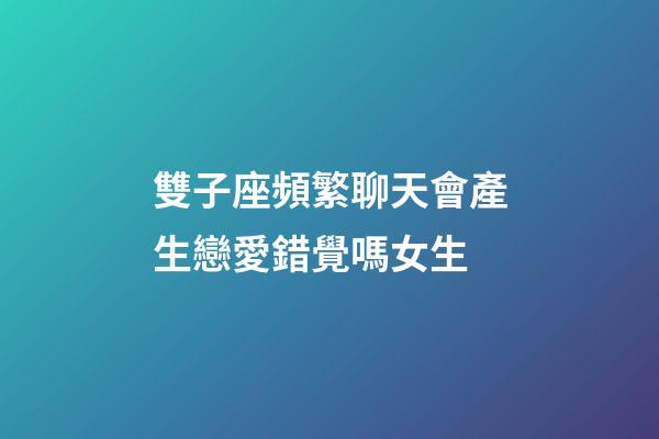 雙子座頻繁聊天會產生戀愛錯覺嗎女生-第1張-星座運勢-玄機派
