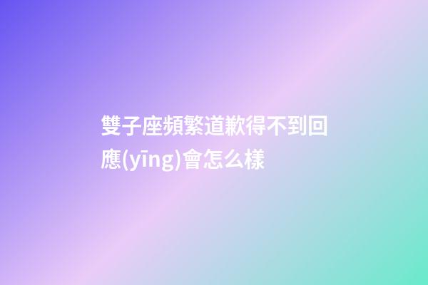 雙子座頻繁道歉得不到回應(yīng)會怎么樣-第1張-星座運勢-玄機派