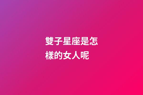 雙子星座是怎樣的女人呢-第1張-星座運勢-玄機派