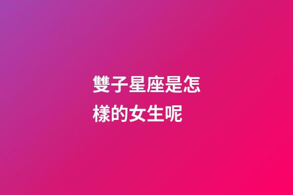 雙子星座是怎樣的女生呢-第1張-星座運(yùn)勢-玄機(jī)派