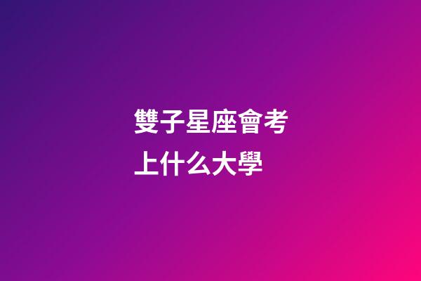雙子星座會考上什么大學-第1張-星座運勢-玄機派