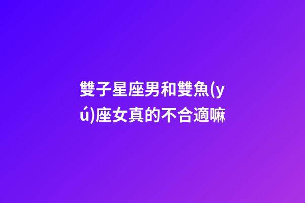 雙子星座男和雙魚(yú)座女真的不合適嘛-第1張-星座運(yùn)勢(shì)-玄機(jī)派