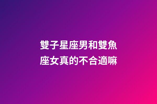 雙子星座男和雙魚座女真的不合適嘛